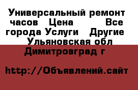 Универсальный ремонт часов › Цена ­ 100 - Все города Услуги » Другие   . Ульяновская обл.,Димитровград г.